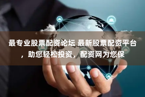 最专业股票配资论坛 最新股票配资平台，助您轻松投资，配资网为您保