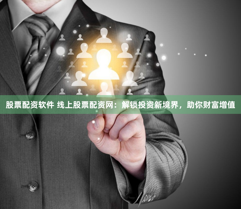 股票配资软件 线上股票配资网：解锁投资新境界，助你财富增值