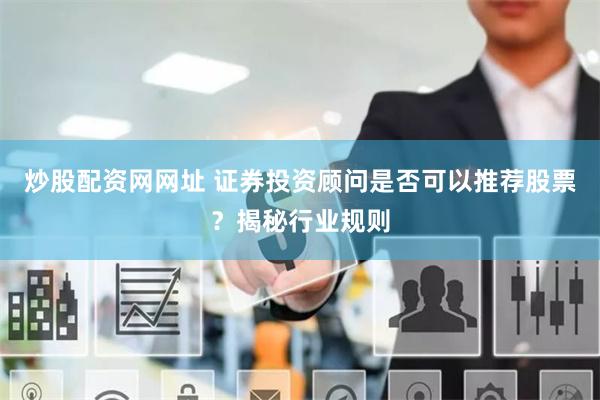 炒股配资网网址 证券投资顾问是否可以推荐股票？揭秘行业规则