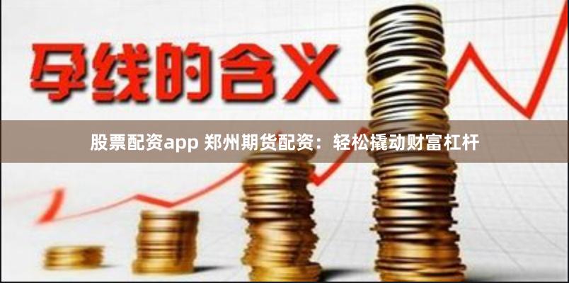 股票配资app 郑州期货配资：轻松撬动财富杠杆