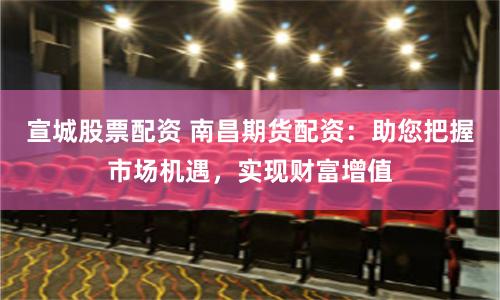 宣城股票配资 南昌期货配资：助您把握市场机遇，实现财富增值