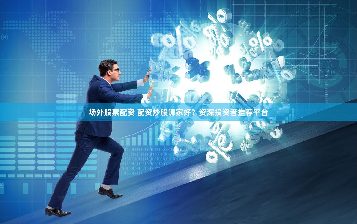 场外股票配资 配资炒股哪家好？资深投资者推荐平台