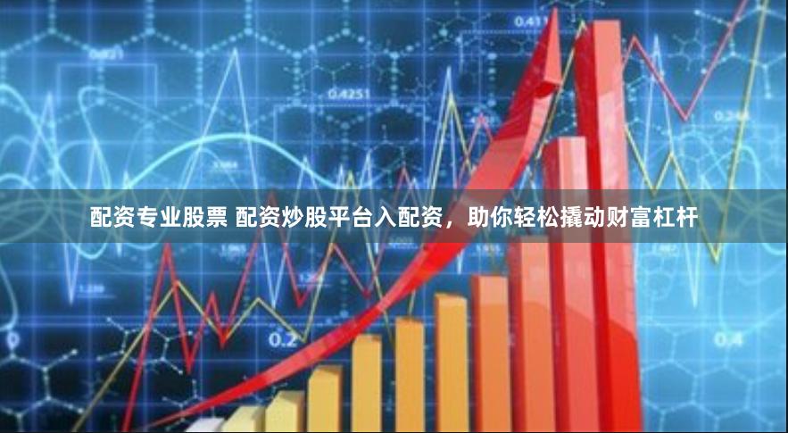 配资专业股票 配资炒股平台入配资，助你轻松撬动财富杠杆