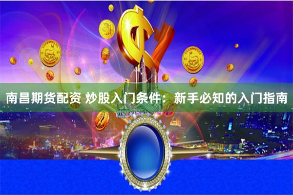 南昌期货配资 炒股入门条件：新手必知的入门指南