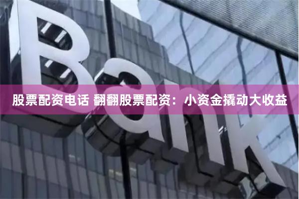 股票配资电话 翻翻股票配资：小资金撬动大收益
