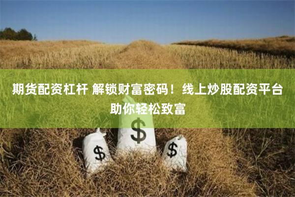 期货配资杠杆 解锁财富密码！线上炒股配资平台助你轻松致富
