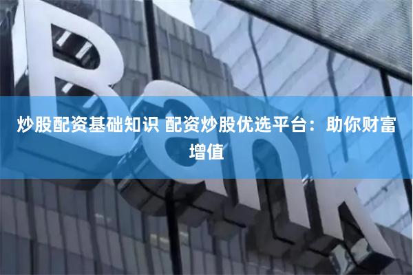 炒股配资基础知识 配资炒股优选平台：助你财富增值