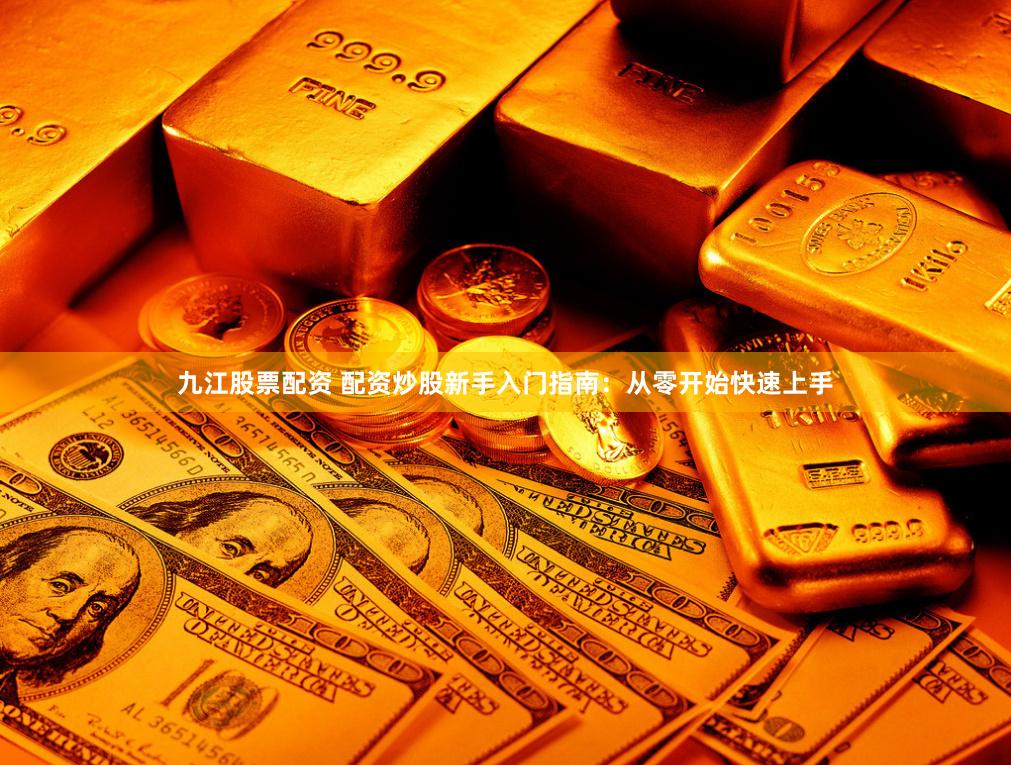 九江股票配资 配资炒股新手入门指南：从零开始快速上手