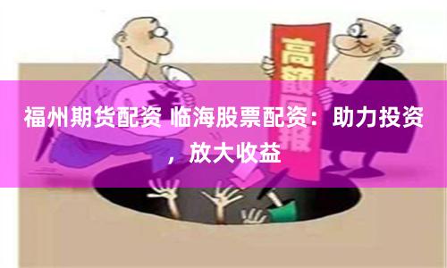 福州期货配资 临海股票配资：助力投资，放大收益