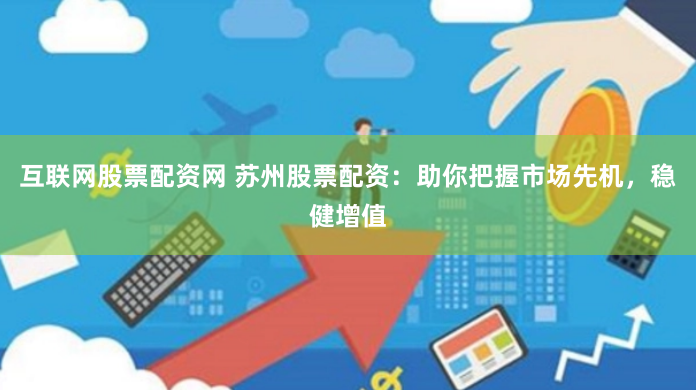 互联网股票配资网 苏州股票配资：助你把握市场先机，稳健增值