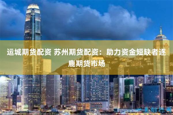 运城期货配资 苏州期货配资：助力资金短缺者逐鹿期货市场