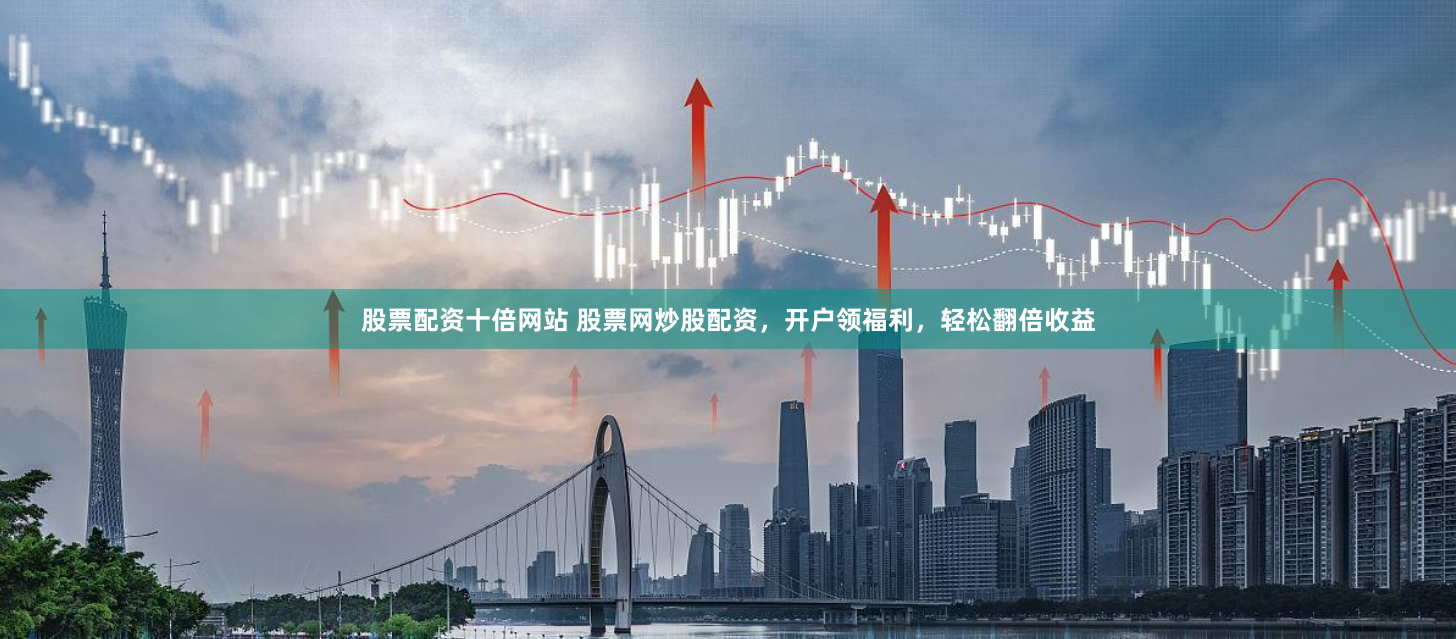 股票配资十倍网站 股票网炒股配资，开户领福利，轻松翻倍收益