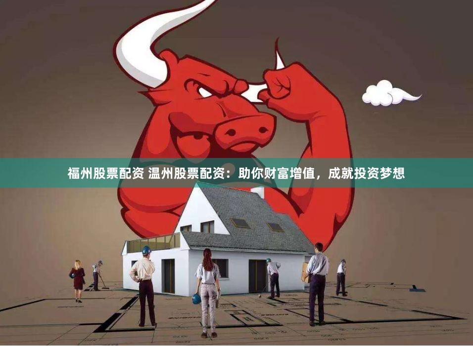 福州股票配资 温州股票配资：助你财富增值，成就投资梦想