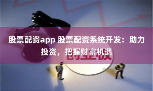 股票配资app 股票配资系统开发：助力投资，把握财富机遇