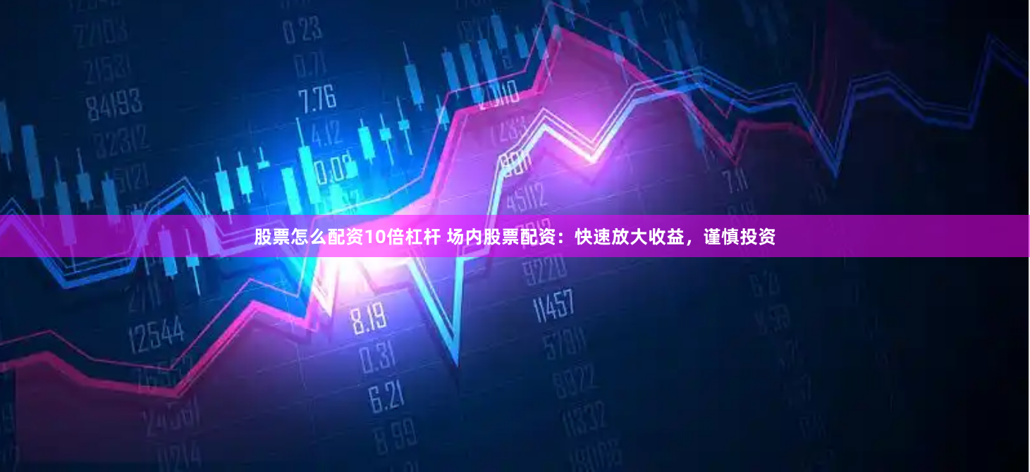 股票怎么配资10倍杠杆 场内股票配资：快速放大收益，谨慎投资