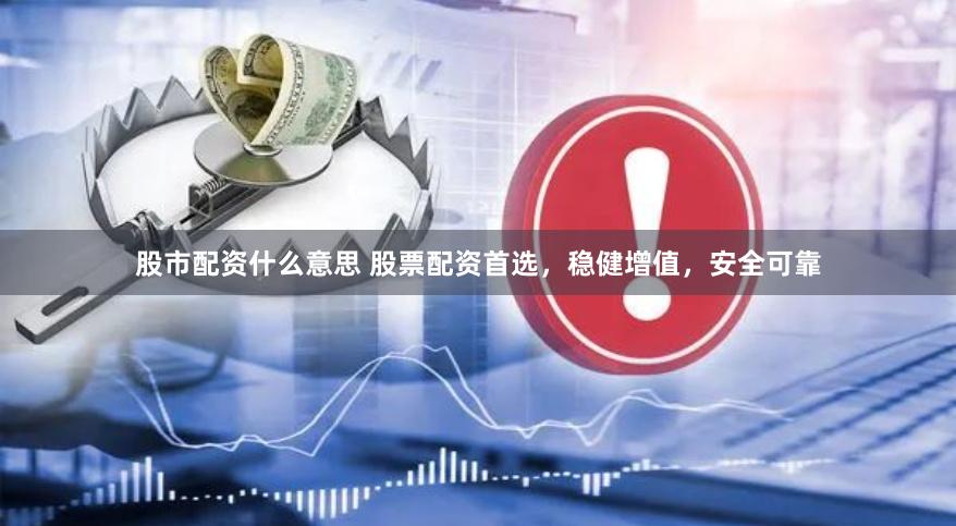 股市配资什么意思 股票配资首选，稳健增值，安全可靠