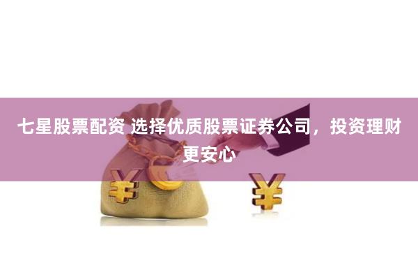 七星股票配资 选择优质股票证券公司，投资理财更安心