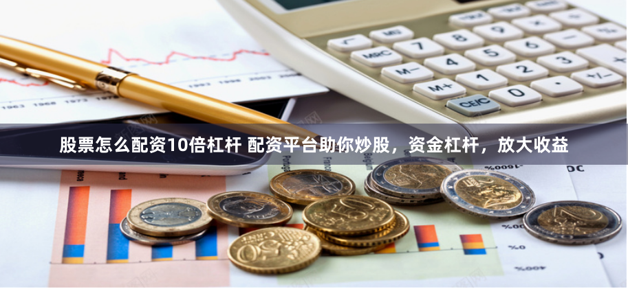 股票怎么配资10倍杠杆 配资平台助你炒股，资金杠杆，放大收益