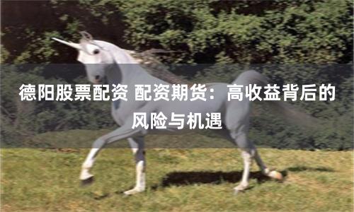 德阳股票配资 配资期货：高收益背后的风险与机遇