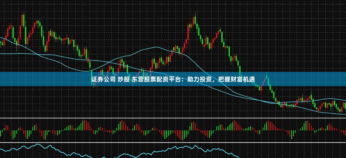证券公司 炒股 东营股票配资平台：助力投资，把握财富机遇