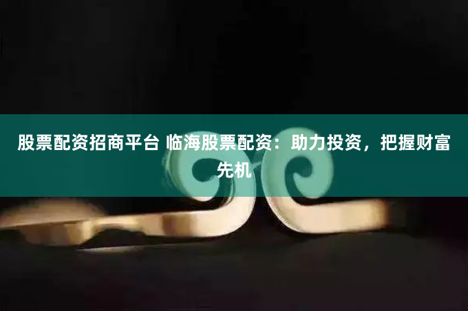 股票配资招商平台 临海股票配资：助力投资，把握财富先机
