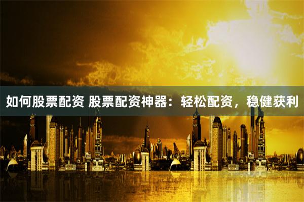 如何股票配资 股票配资神器：轻松配资，稳健获利