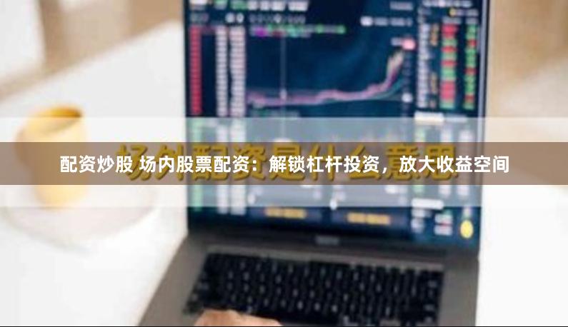 配资炒股 场内股票配资：解锁杠杆投资，放大收益空间