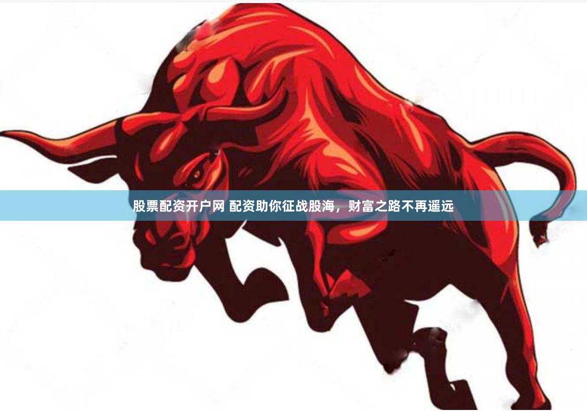 股票配资开户网 配资助你征战股海，财富之路不再遥远