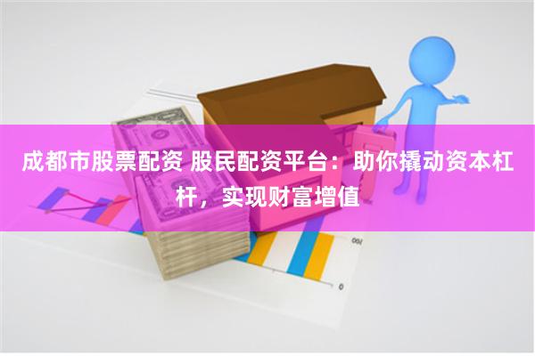 成都市股票配资 股民配资平台：助你撬动资本杠杆，实现财富增值