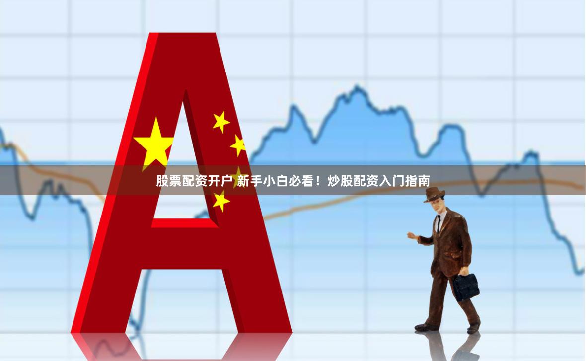股票配资开户 新手小白必看！炒股配资入门指南