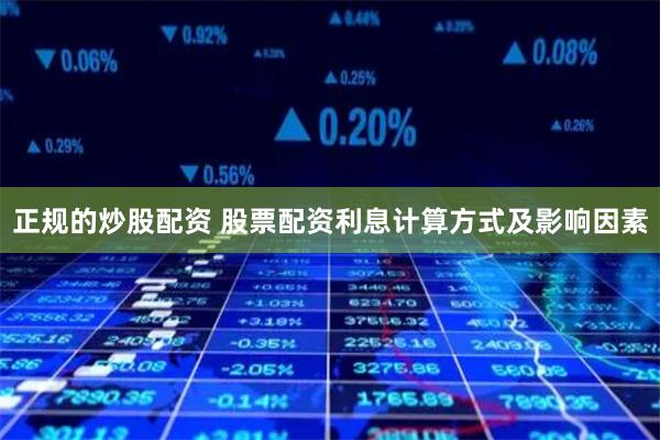 正规的炒股配资 股票配资利息计算方式及影响因素
