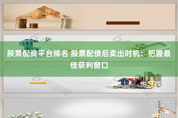 股票配资平台排名 股票配债后卖出时机：把握最佳获利窗口