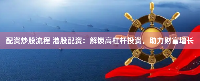 配资炒股流程 港股配资：解锁高杠杆投资，助力财富增长