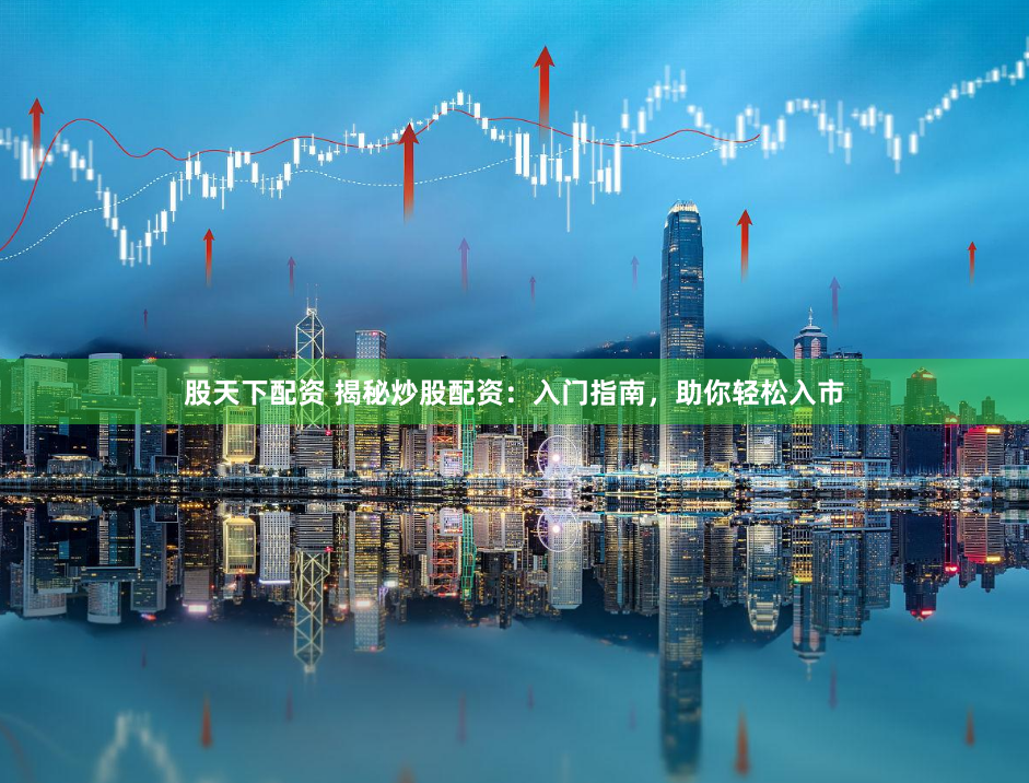 股天下配资 揭秘炒股配资：入门指南，助你轻松入市
