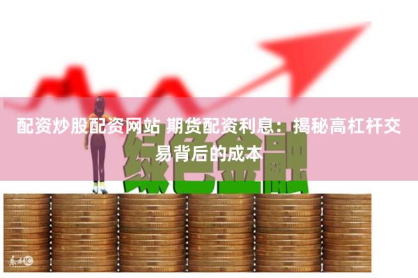 配资炒股配资网站 期货配资利息：揭秘高杠杆交易背后的成本