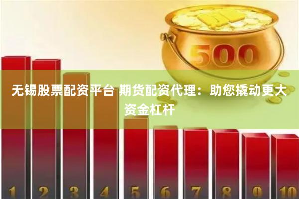 无锡股票配资平台 期货配资代理：助您撬动更大资金杠杆