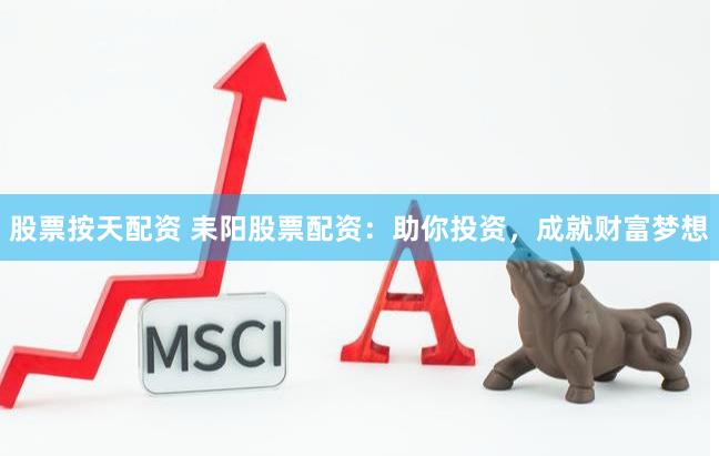股票按天配资 耒阳股票配资：助你投资，成就财富梦想
