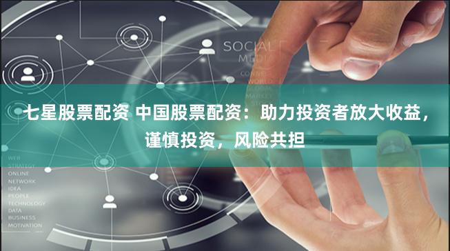 七星股票配资 中国股票配资：助力投资者放大收益，谨慎投资，风险共担