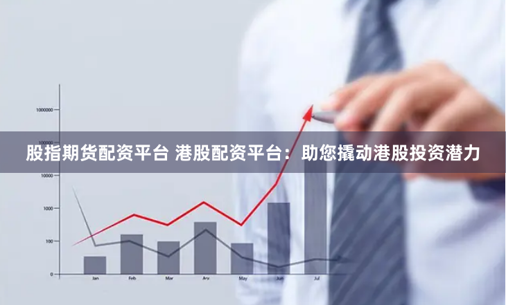 股指期货配资平台 港股配资平台：助您撬动港股投资潜力