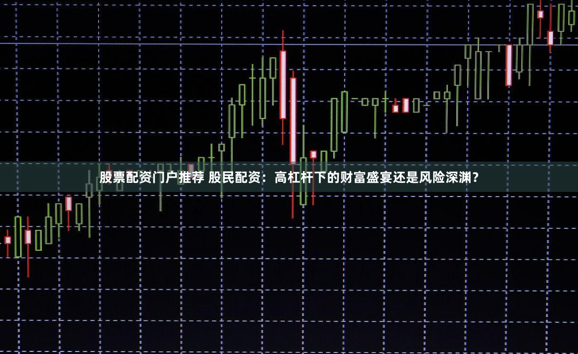 股票配资门户推荐 股民配资：高杠杆下的财富盛宴还是风险深渊？