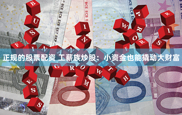 正规的股票配资 工薪族炒股：小资金也能撬动大财富