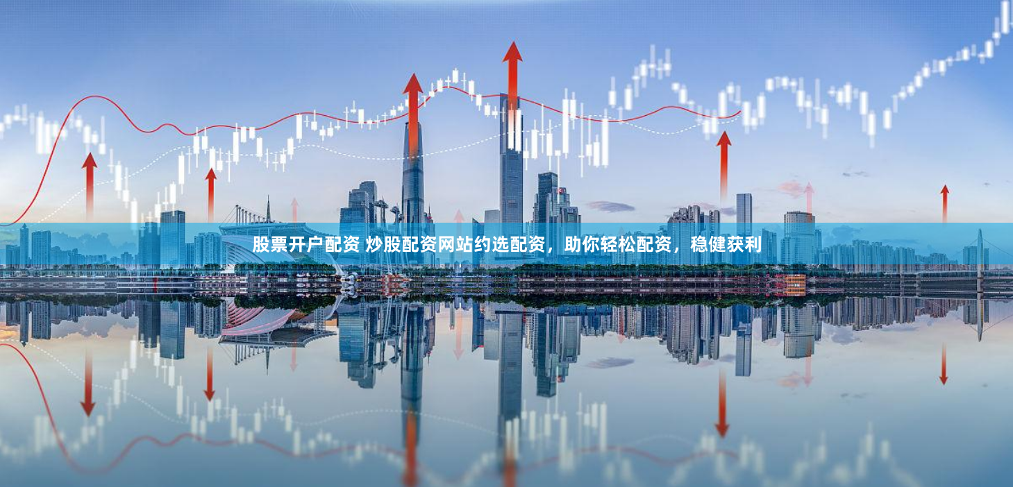 股票开户配资 炒股配资网站约选配资，助你轻松配资，稳健获利