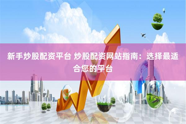 新手炒股配资平台 炒股配资网站指南：选择最适合您的平台