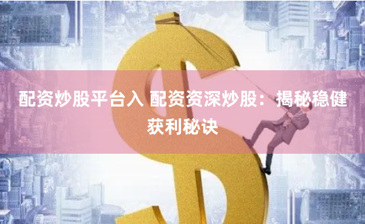 配资炒股平台入 配资资深炒股：揭秘稳健获利秘诀