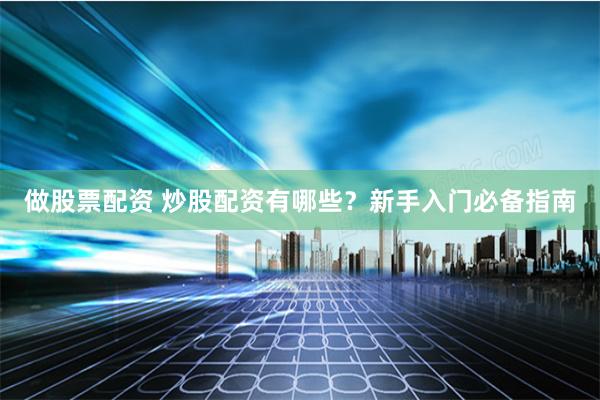做股票配资 炒股配资有哪些？新手入门必备指南