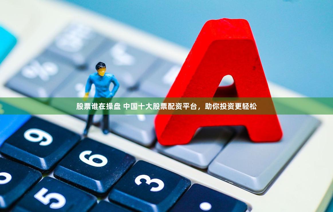 股票谁在操盘 中国十大股票配资平台，助你投资更轻松