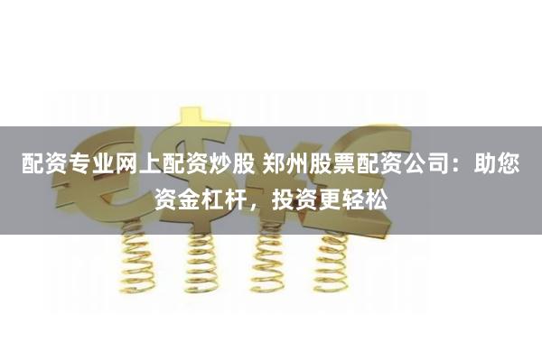 配资专业网上配资炒股 郑州股票配资公司：助您资金杠杆，投资更轻松
