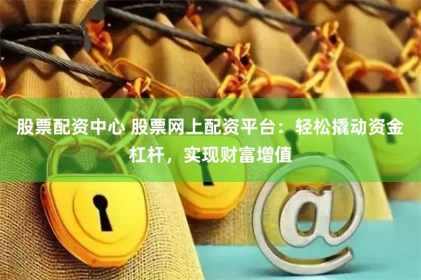股票配资中心 股票网上配资平台：轻松撬动资金杠杆，实现财富增值