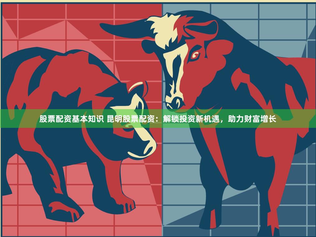 股票配资基本知识 昆明股票配资：解锁投资新机遇，助力财富增长