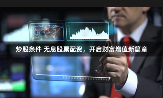 炒股条件 无息股票配资，开启财富增值新篇章